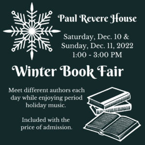 White text with a snowflake and book clipart. "Paul Revere House Winter Book Fair, Saturday Dec 10 and Sunday Dec 11, 2022 1-3 pm. Meet different authors each day while enjoying period holiday music. Included with the price of admission."