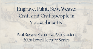Engrave, Paint, Sew, Weave: Craft and Craftspeople of Massachusetts. Paul Revere Memorial Association Lowell Lecture Series 2026.